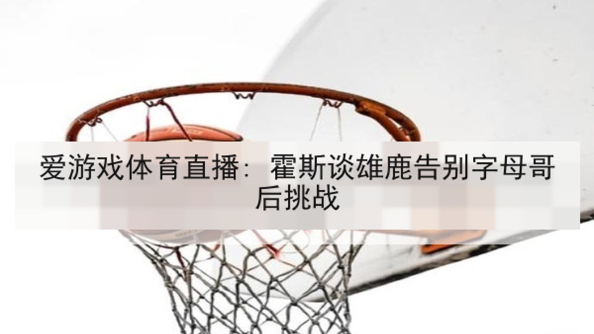 爱游戏体育直播: 霍斯谈雄鹿告别字母哥后挑战