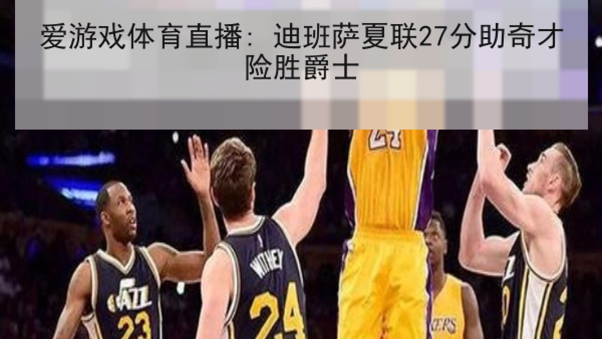 爱游戏体育直播: 迪班萨夏联27分助奇才险胜爵士 爱游戏体育直播: 迪班萨夏联27分助奇才险胜爵士