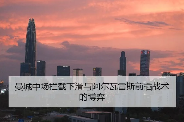 曼城中场拦截下滑与阿尔瓦雷斯前插战术的博弈