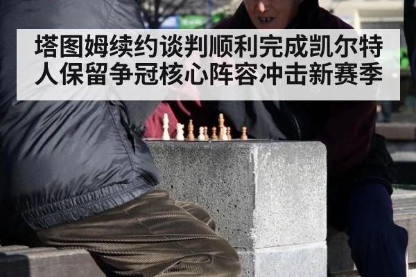塔图姆续约谈判顺利完成凯尔特人保留争冠核心阵容冲击新赛季