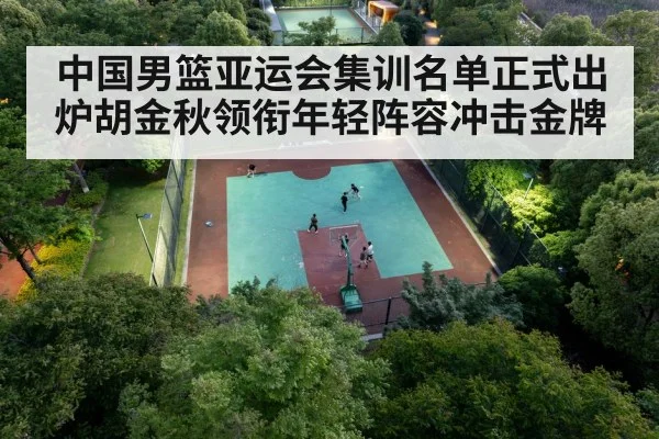 中国男篮亚运会集训名单正式出炉胡金秋领衔年轻阵容冲击金牌