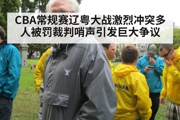 CBA常规赛辽粤大战激烈冲突多人被罚裁判哨声引发巨大争议
