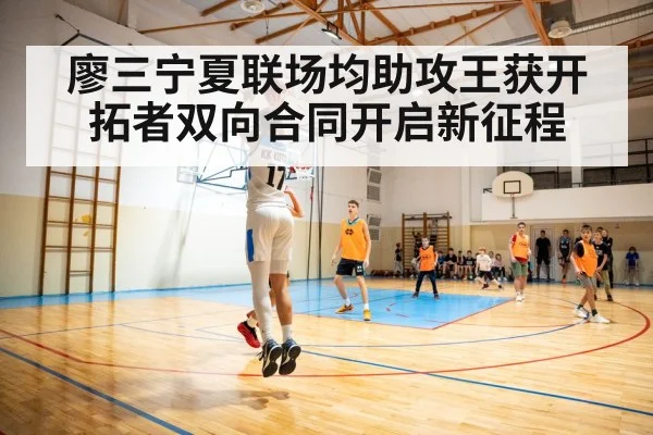 廖三宁夏联场均助攻王获开拓者双向合同开启新征程
