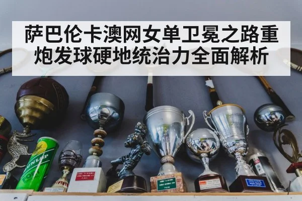 萨巴伦卡澳网女单卫冕之路重炮发球硬地统治力全面解析