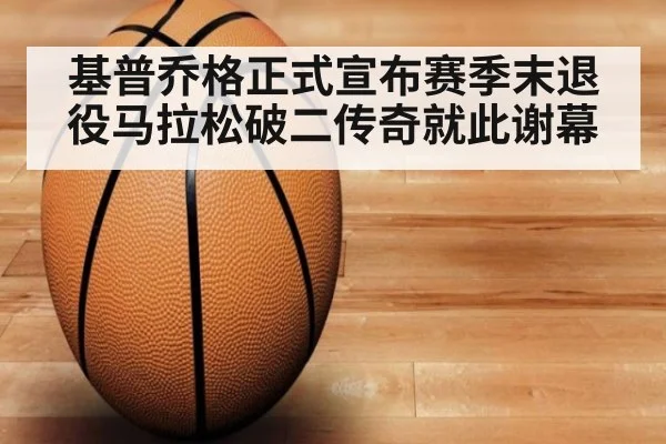 基普乔格正式宣布赛季末退役马拉松破二传奇就此谢幕