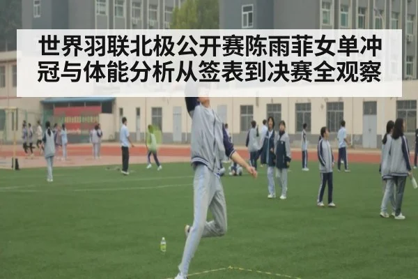 世界羽联北极公开赛陈雨菲女单冲冠与体能分析从签表到决赛全观察
